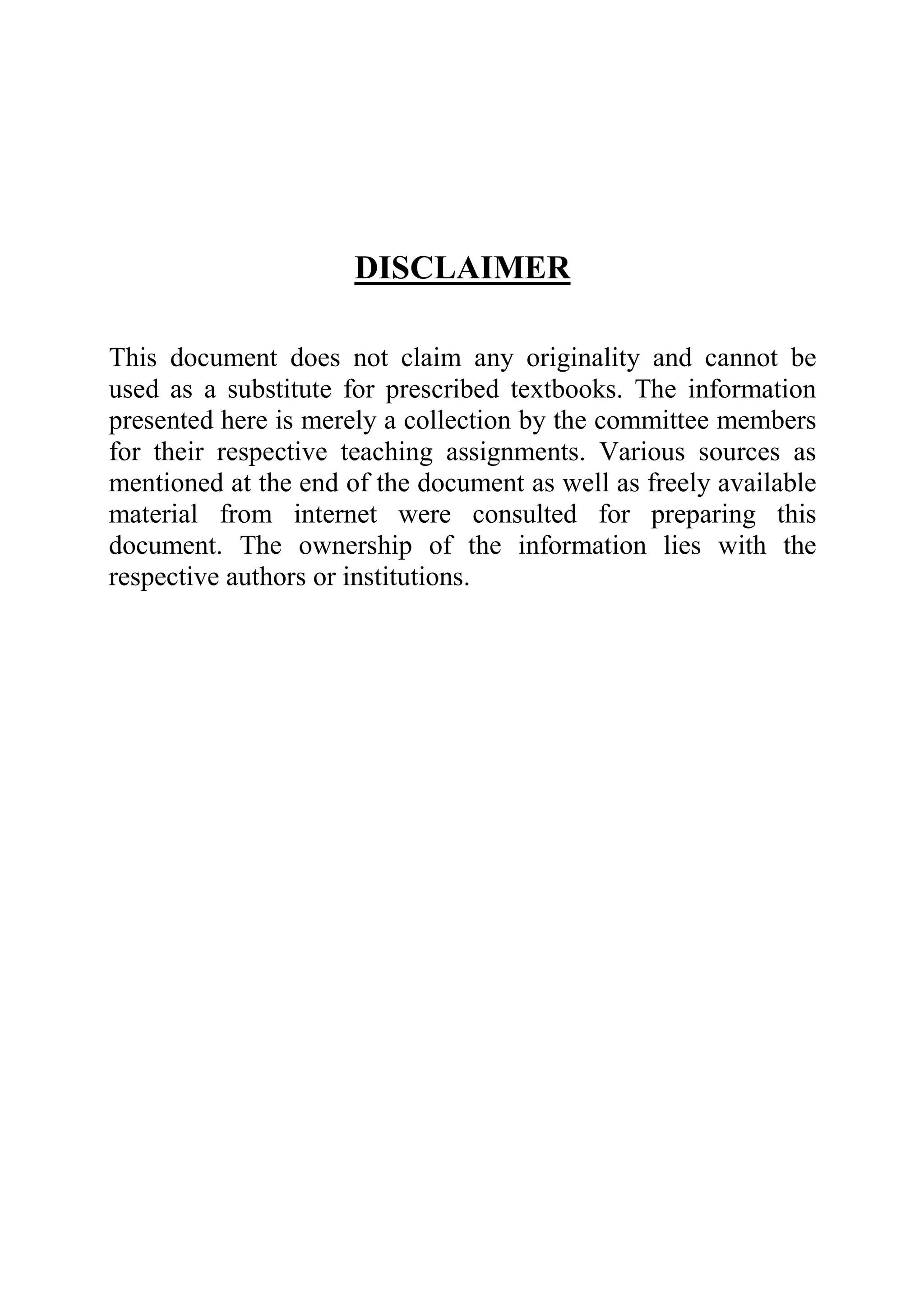 DISCLAIMER
This document does not claim any originality and cannot be
used as a substitute for prescribed textbooks. The information
presented here is merely a collection by the committee members
for their respective teaching assignments. Various sources as
mentioned at the end of the document as well as freely available
material from internet were consulted for preparing this
document. The ownership of the information lies with the
respective authors or institutions.
 