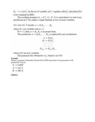 Example
Obtain a grammar in Chomsky Normal Form (CNF) equivalent to the grammar G with
productions P given
Solution
 