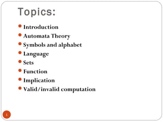 Topics:
Introduction
Automata Theory
Symbols and alphabet
Language
Sets
Function
Implication
Valid/invalid computation
1
 