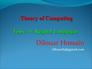 Topic - 4: Regular LanguagesTopic - 4: Regular Languages
Theory of ComputingTheory of Computing
Dilouar Hossain
dilouarbd@gmail.com
 