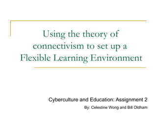 Using the theory of connectivism to set up a  Flexible Learning Environment Cyberculture and Education: Assignment 2 By: Celestine Wong and Bill Oldham 