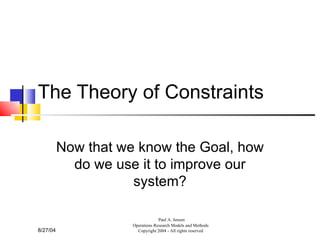 The Theory of Constraints Now that we know the Goal, how do we use it to improve our system? 8/27/04 Paul A. Jensen Operations Research Models and Methods Copyright 2004 - All rights reserved 