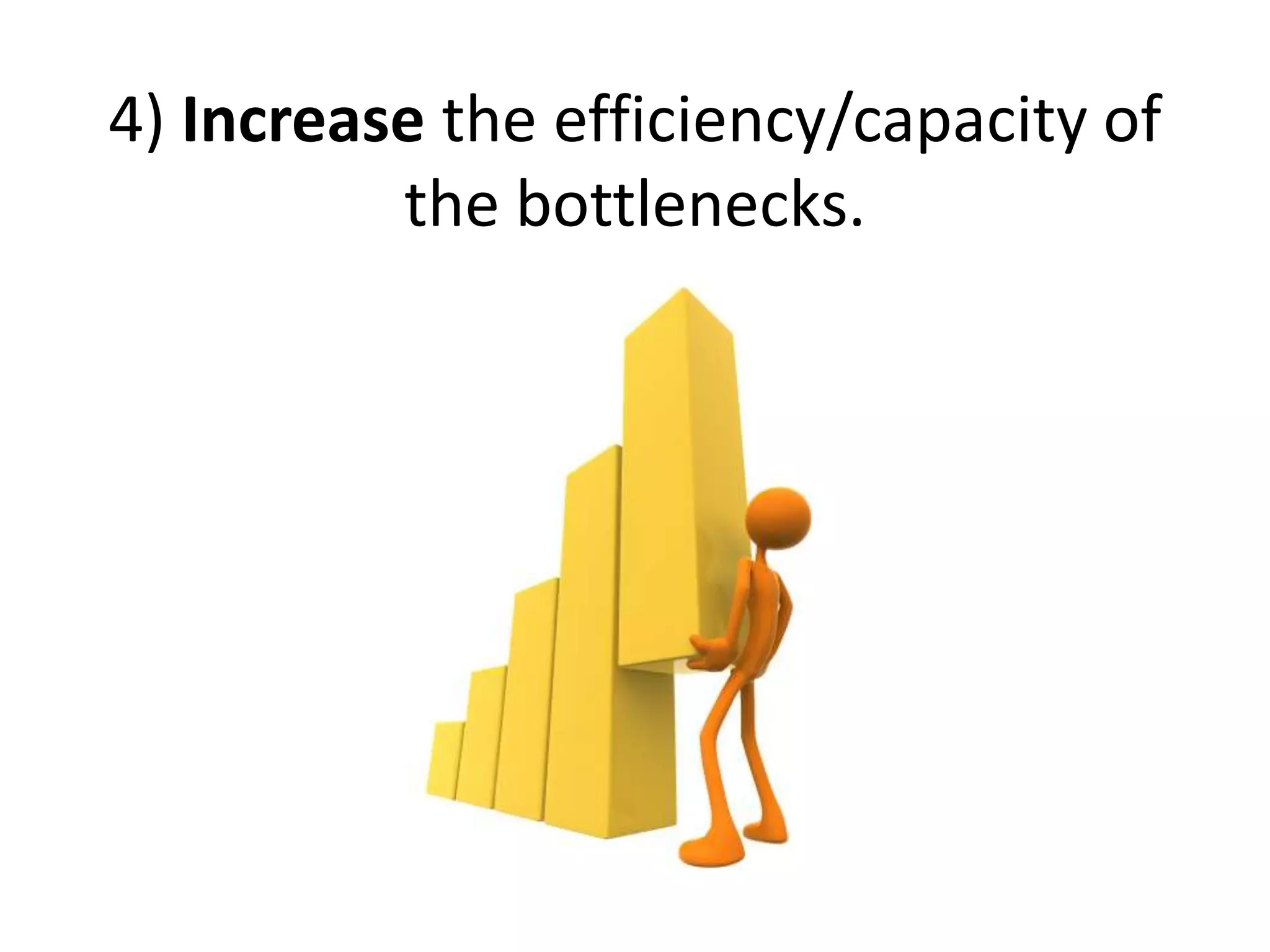 4) Increase the efficiency/capacity of
the bottlenecks.