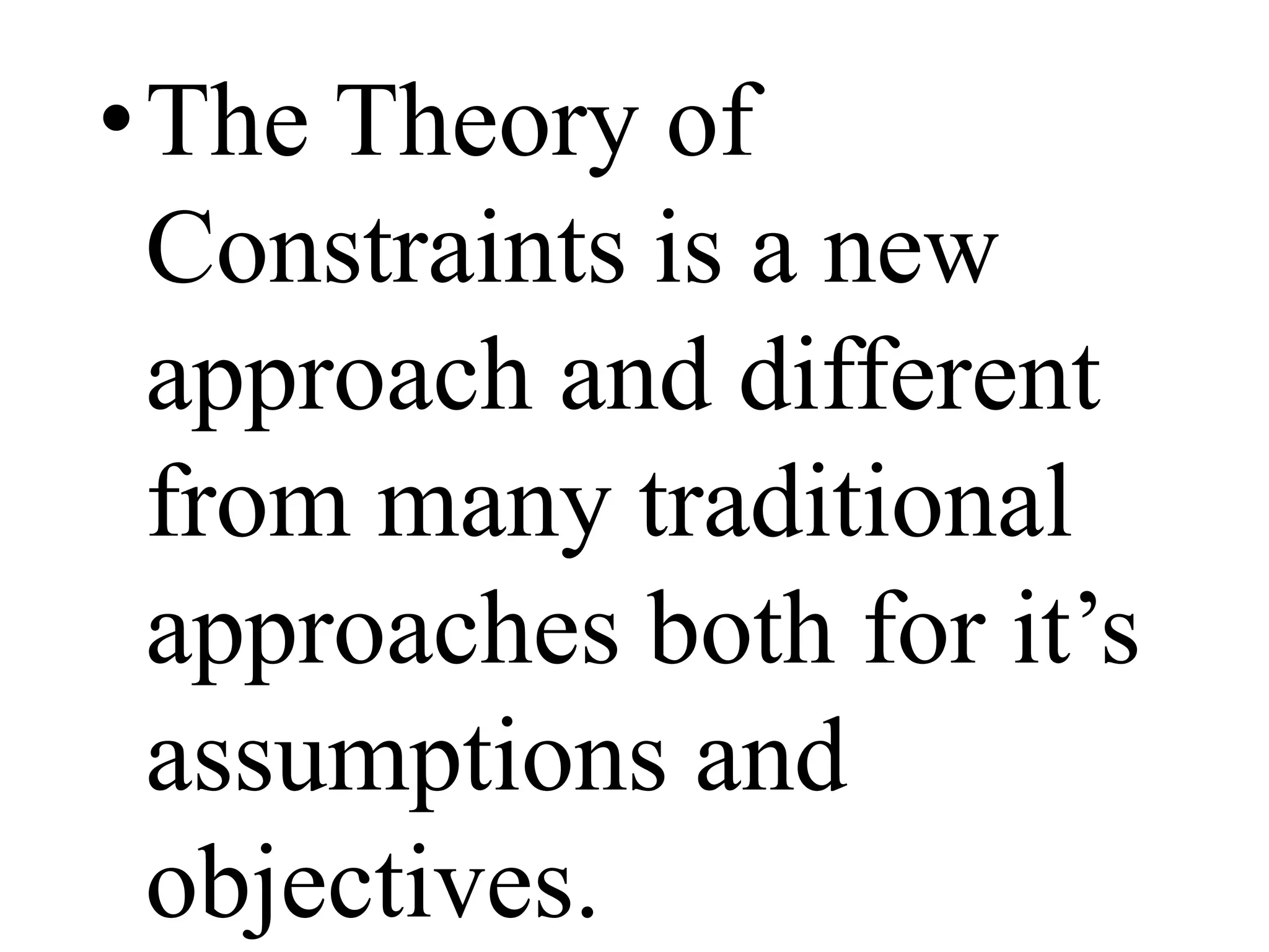 •The Theory of
Constraints is a new
approach and different
from many traditional
approaches both for it’s
assumptions and
objectives.