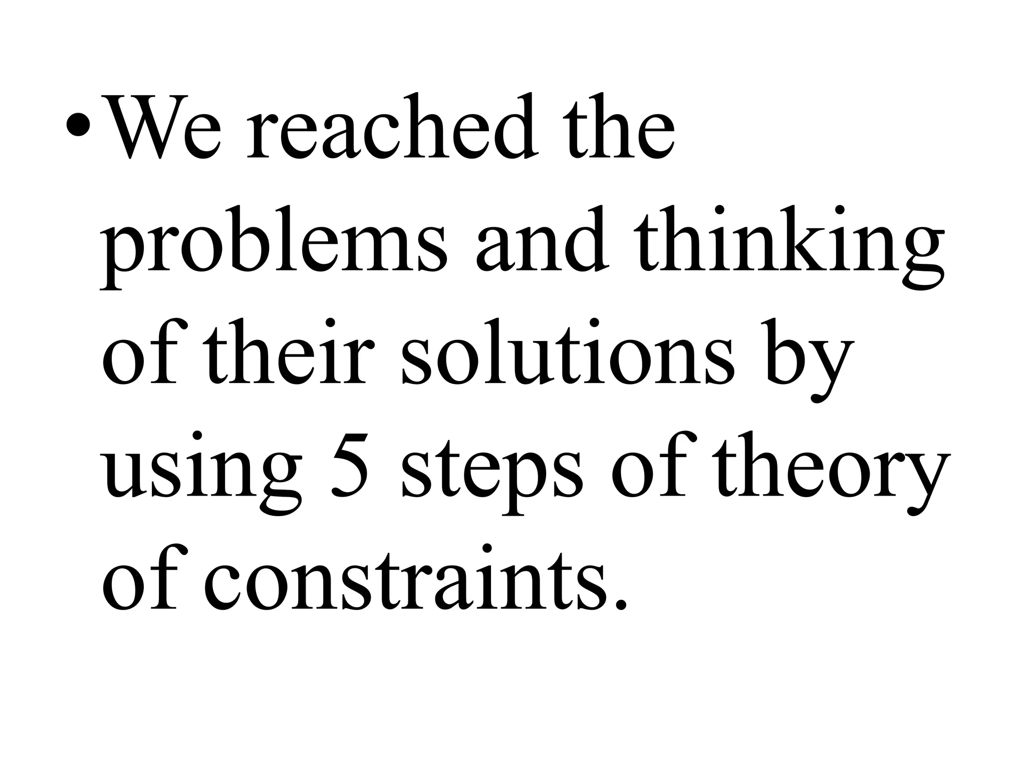 •We reached the
problems and thinking
of their solutions by
using 5 steps of theory
of constraints.