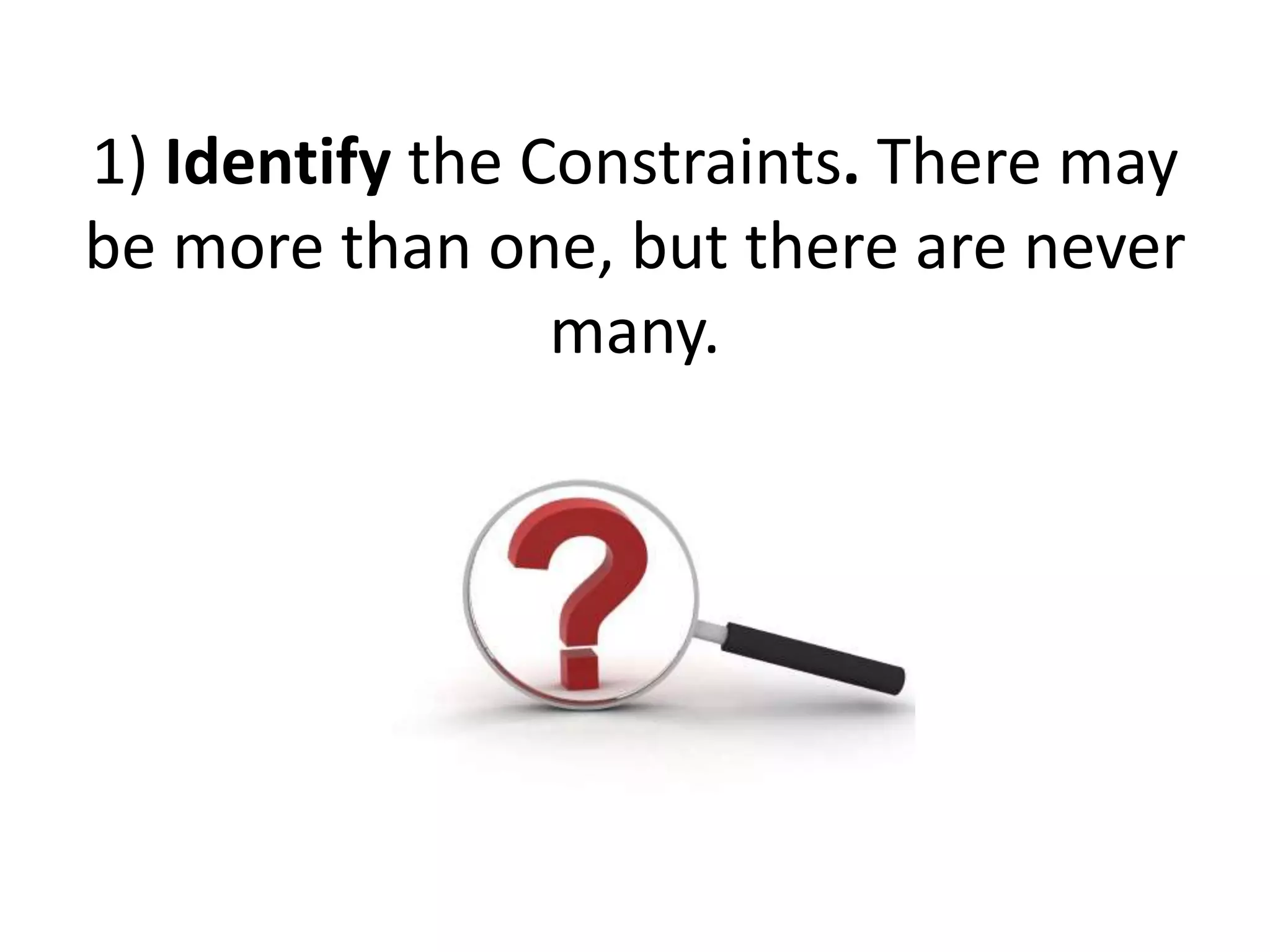 1) Identify the Constraints. There may
be more than one, but there are never
many.