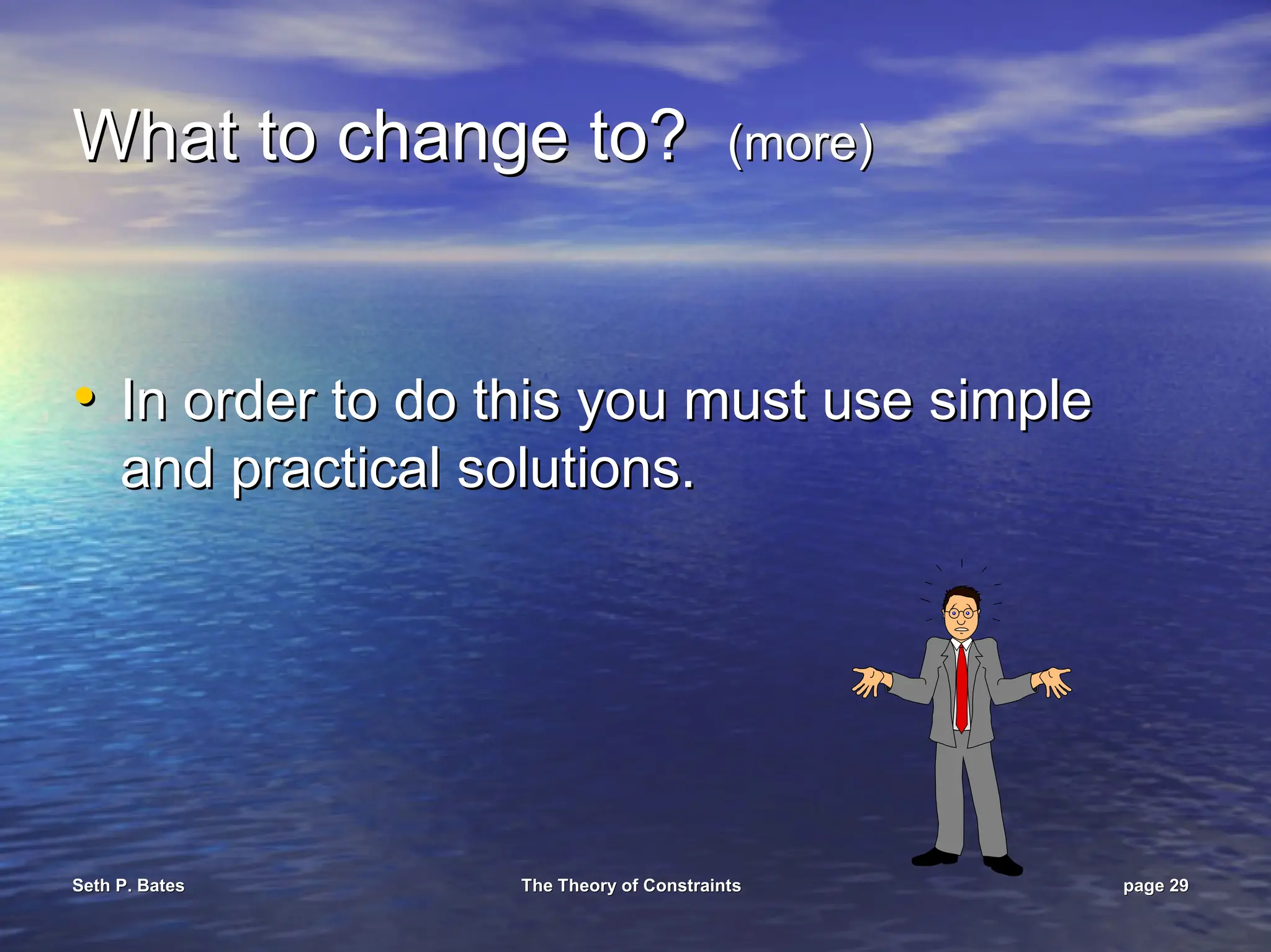 Seth P. Bates
Seth P. Bates The Theory of Constraints
The Theory of Constraints page
page 29
29
What to change to?
What to change to? (more)
(more)
•
• In order to do this you must use simple
In order to do this you must use simple
and practical solutions.
and practical solutions.
 