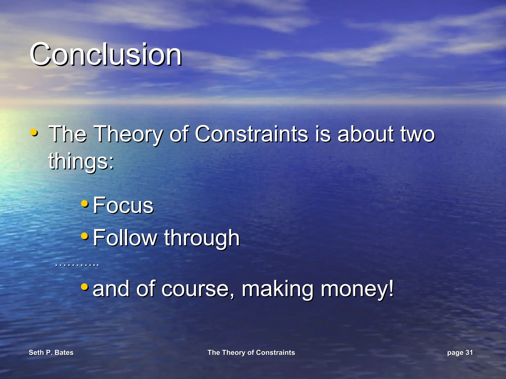 Seth P. Bates
Seth P. Bates The Theory of Constraints
The Theory of Constraints page
page 31
31
Conclusion
Conclusion
•
• The Theory of Constraints is about two
The Theory of Constraints is about two
things:
things:
•
• Focus
Focus
•
• Follow through
Follow through
………..
………..
•
• and of course, making money!
and of course, making money!
 