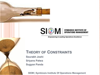 THEORY OF CONSTRAINTS
Sourabh Joshi
Sriyans Patwa
Sugyan Panda
SIOM | Symbiosis Institute Of Operations Management
 