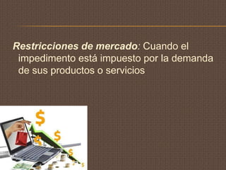 Restricciones de mercado: Cuando el
 impedimento está impuesto por la demanda
 de sus productos o servicios
 