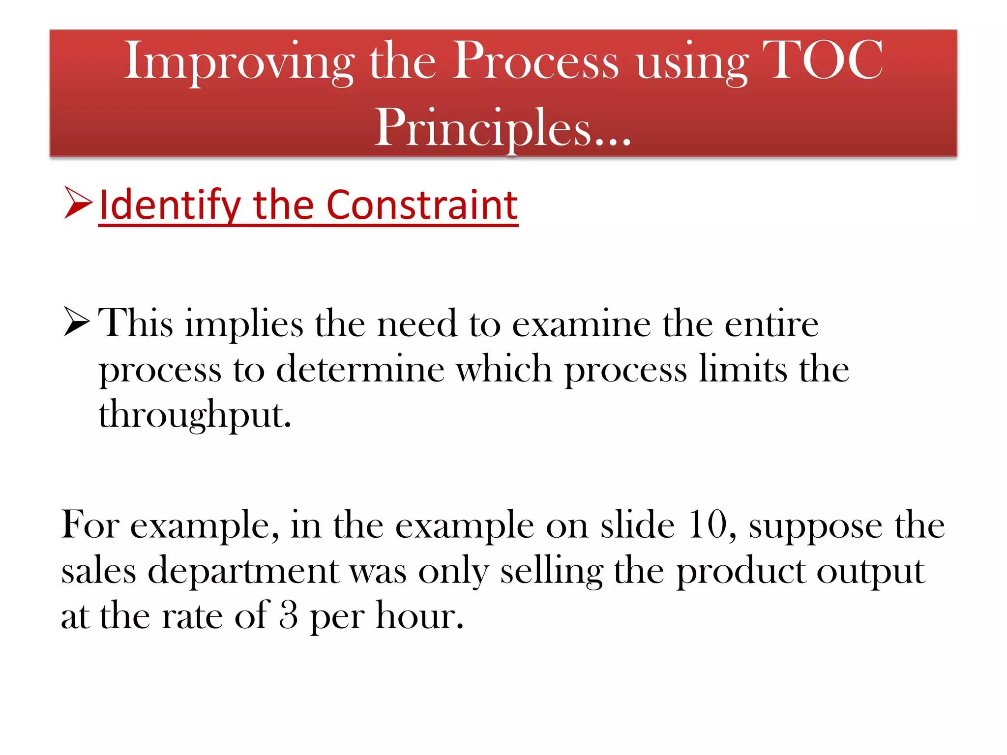 This implies the need to examine the entire process to determine which process limits the throughput. For example, in the example on slide 10, suppose the sales department was only selling the product output at the rate of 3 per hour. 