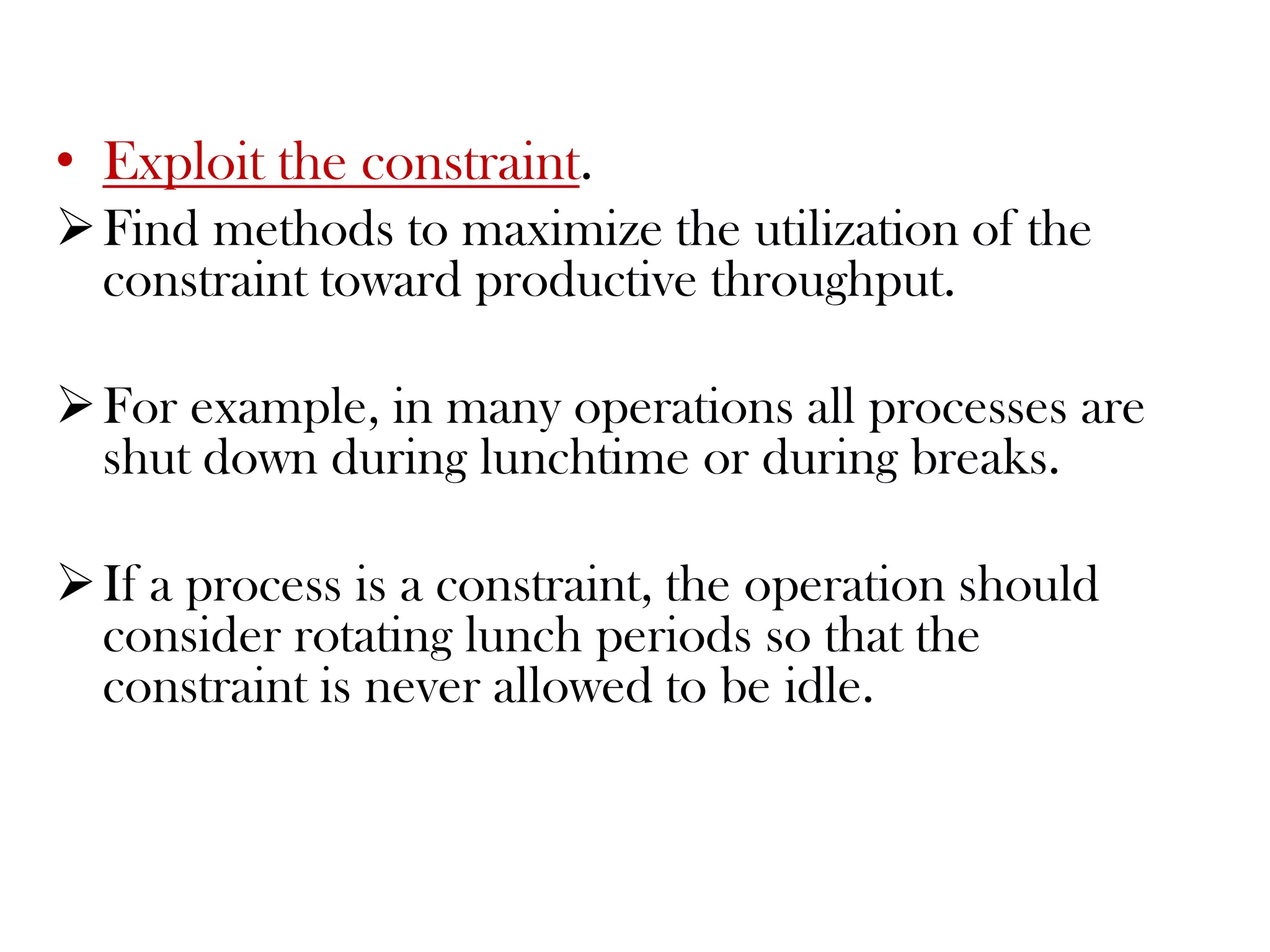 Exploit the constraint. Find methods to maximize the utilization of theconstraint toward productive throughput. 