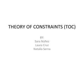 THEORY OF CONSTRAINTS (TOC)
BY:
Sara Núñez
Laura Cruz
Natalia Serna

 