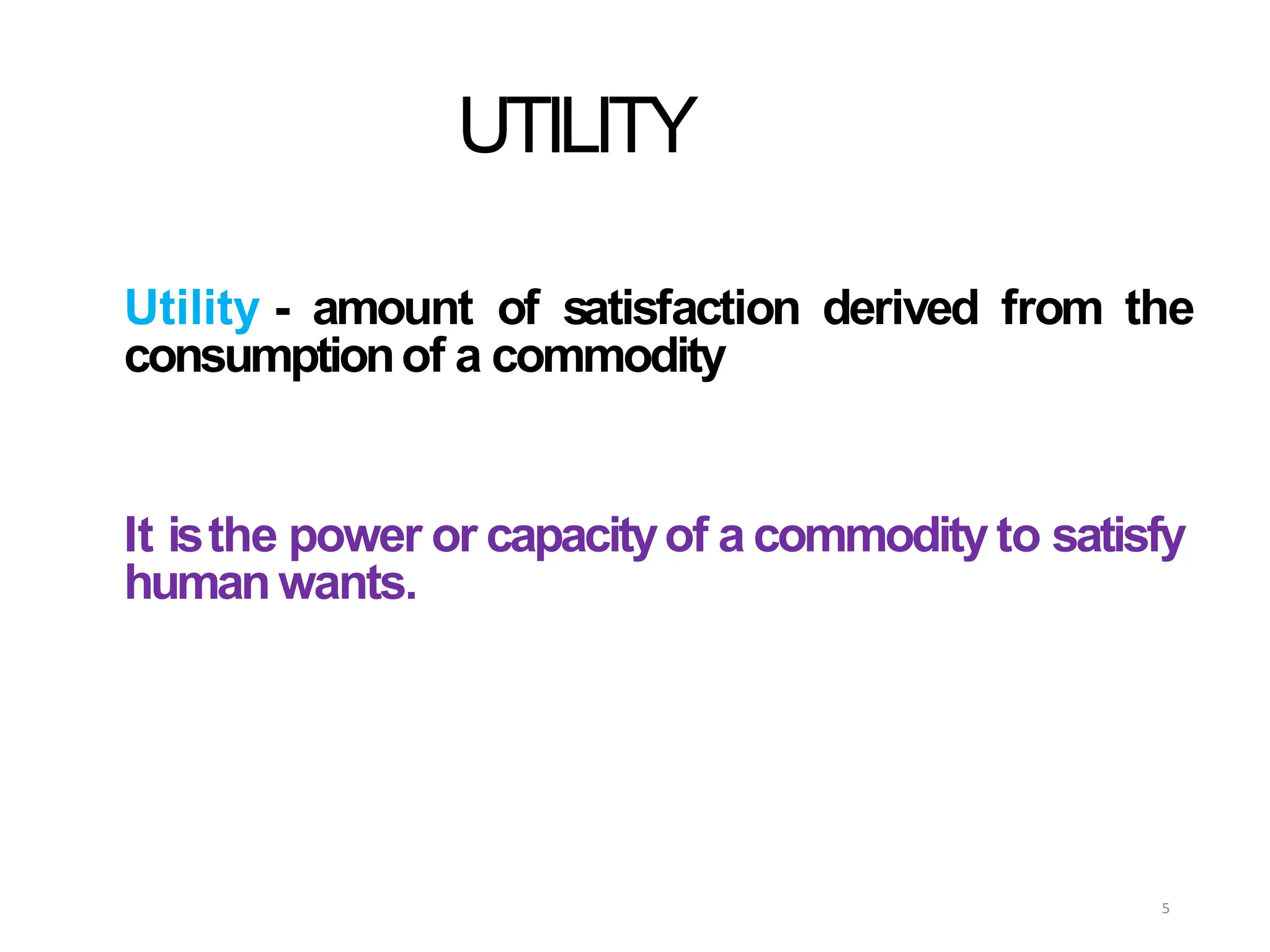 UTILITY
Utility - amount of satisfaction derived from the
consumptionof a commodity
It isthe power or capacityof a commodityto satisfy
humanwants.
5
 