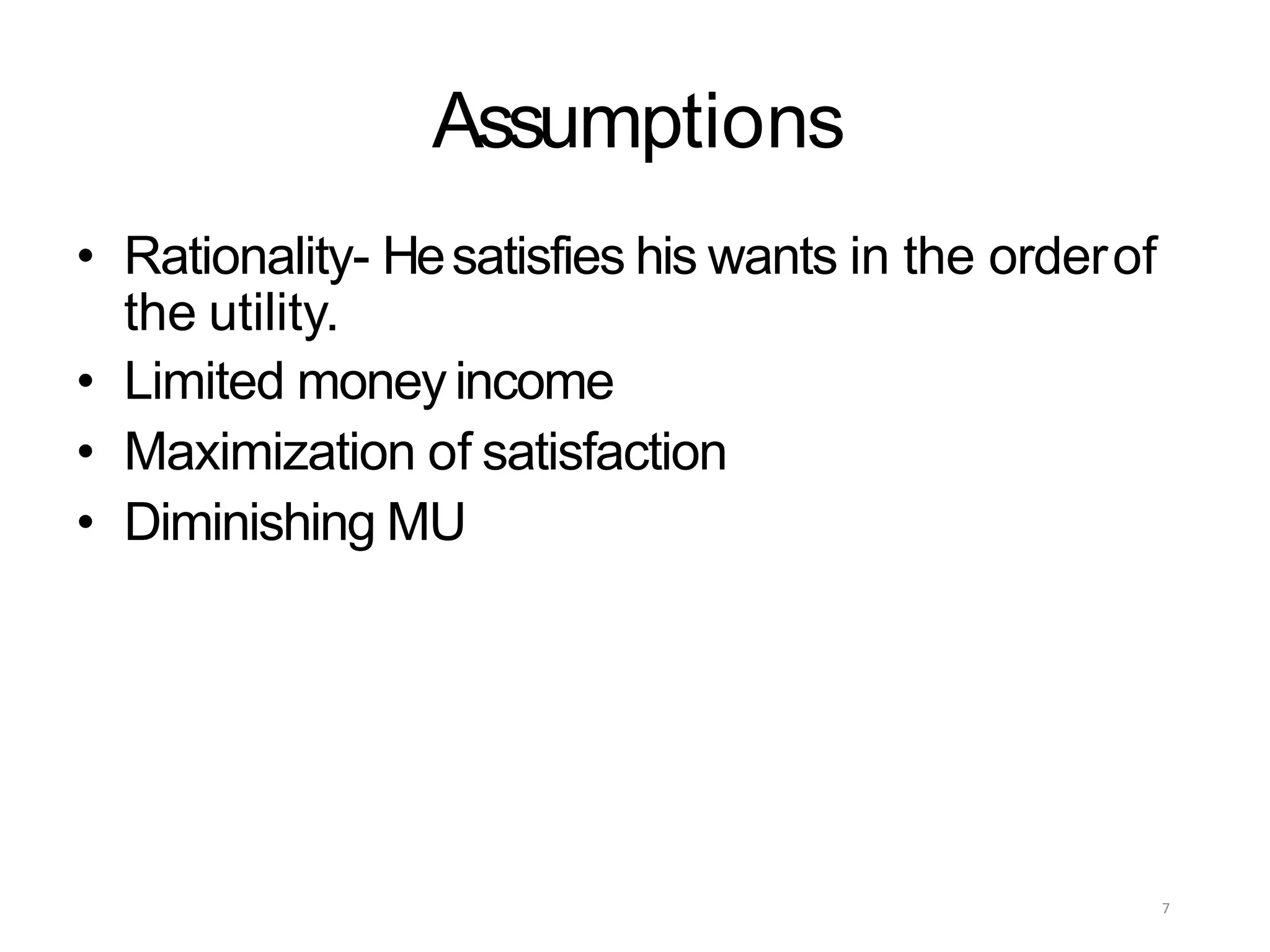 Assumptions
• Rationality- Hesatisfies his wants in the orderof
the utility.
• Limited moneyincome
• Maximization of satisfaction
• Diminishing MU
7
 