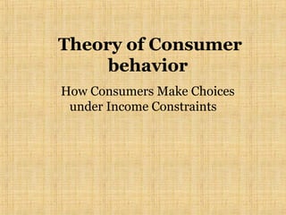 Theory of Consumer
behavior
How Consumers Make Choices
under Income Constraints

 