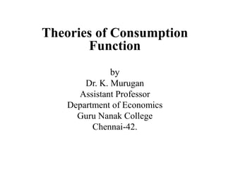 Theories of Consumption
Function
by
Dr. K. Murugan
Assistant Professor
Department of Economics
Guru Nanak College
Chennai-42.
 