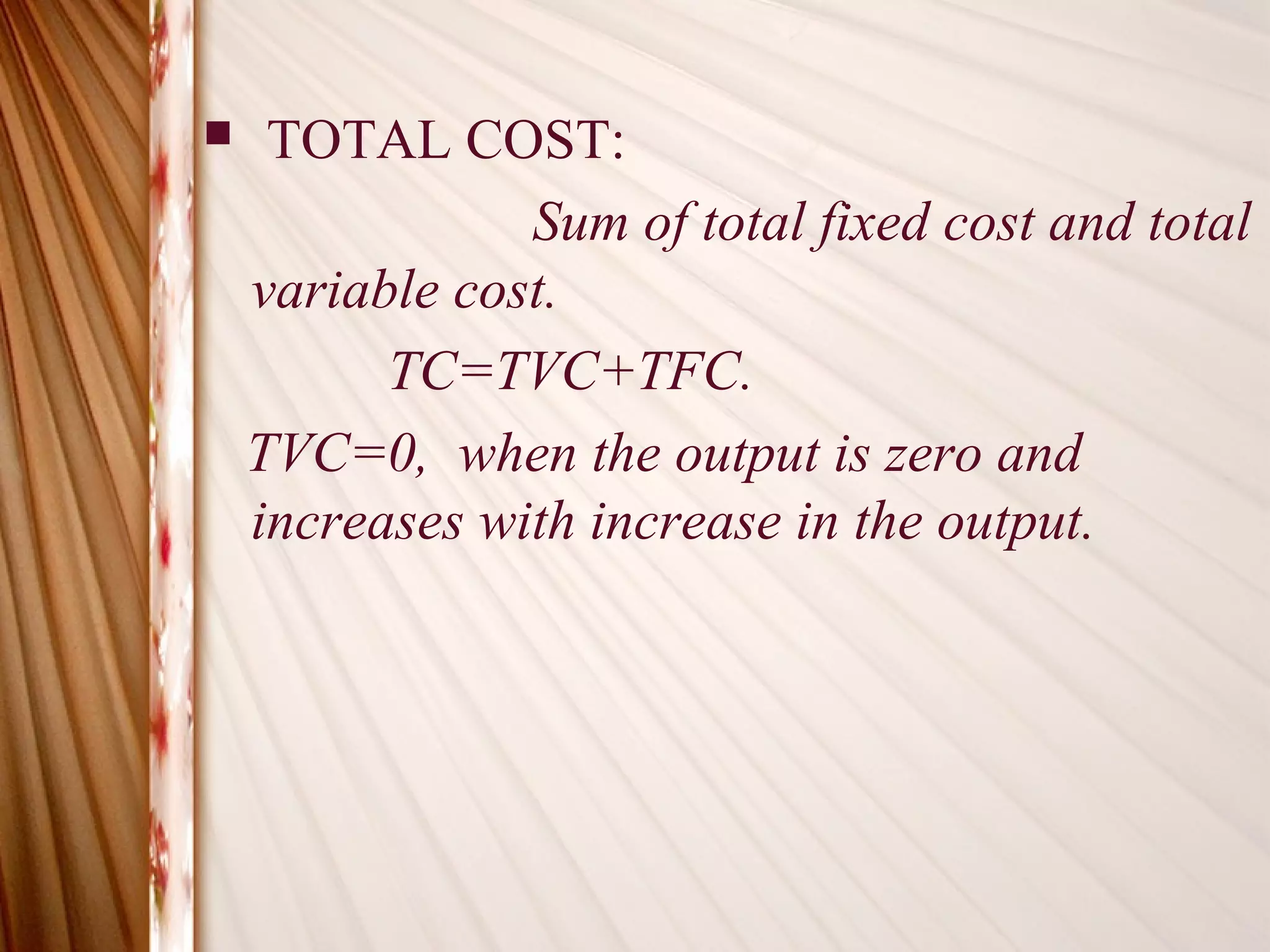     TOTAL COST:
                Sum of total fixed cost and total
    variable cost.
          TC=TVC+TFC.
    TVC=0, when the output is zero and
    increases with increase in the output.
 