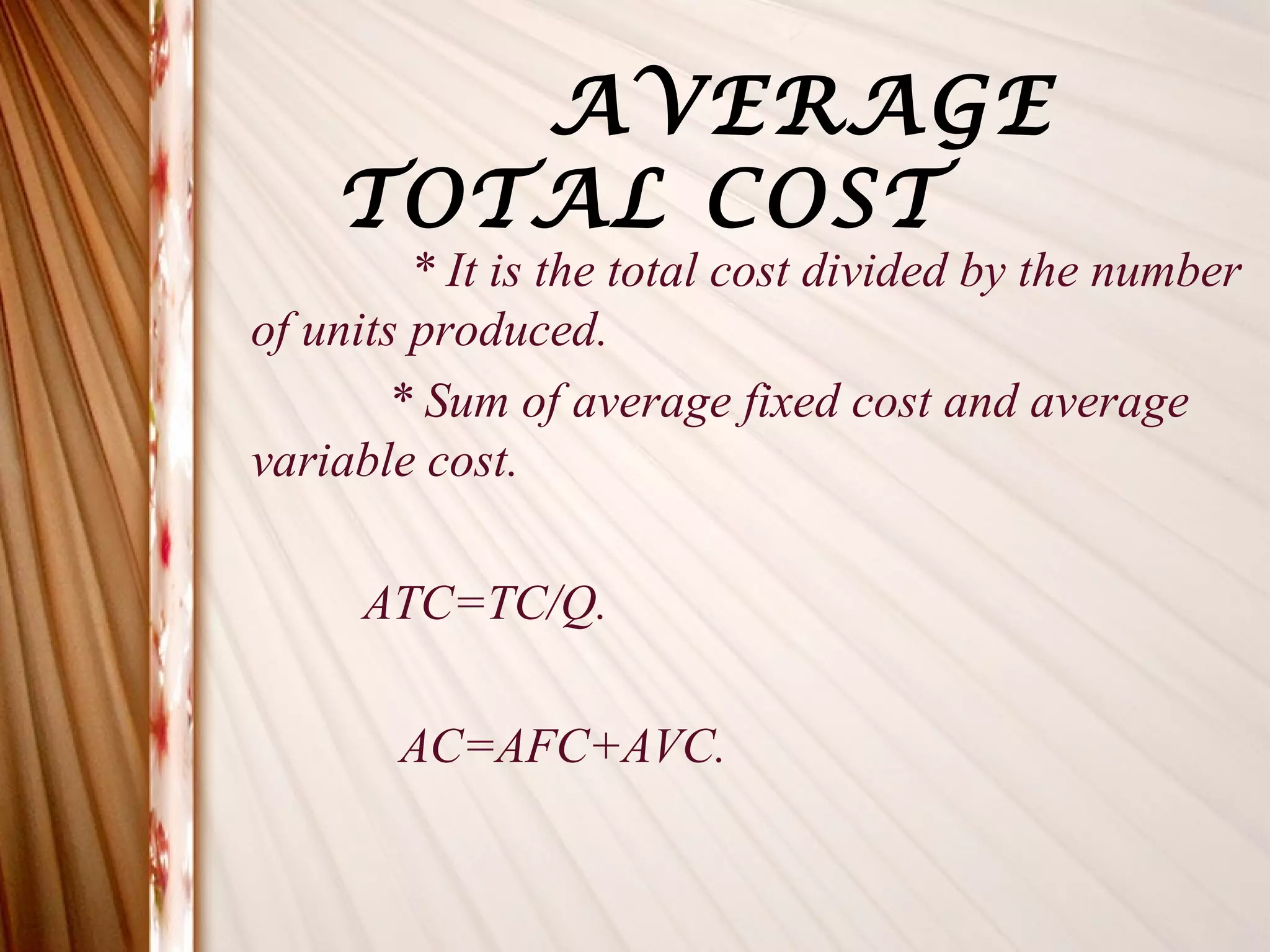 AVERAGE
    TOTAL COST
         * It is the total cost divided by the number
of units produced.
       * Sum of average fixed cost and average
variable cost.

     ATC=TC/Q.

       AC=AFC+AVC.
 