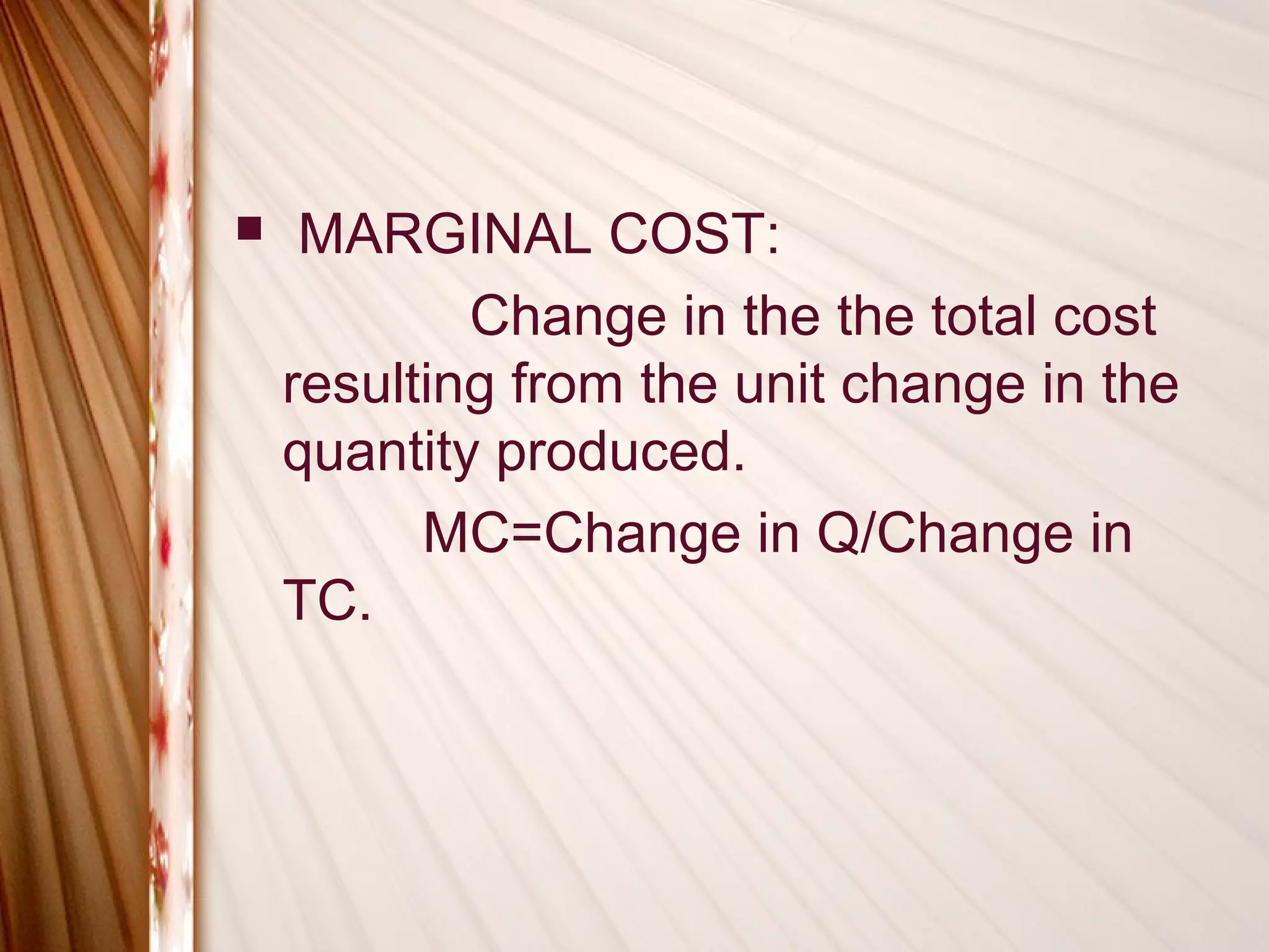     MARGINAL COST:
            Change in the the total cost
    resulting from the unit change in the
    quantity produced.
          MC=Change in Q/Change in
    TC.
 