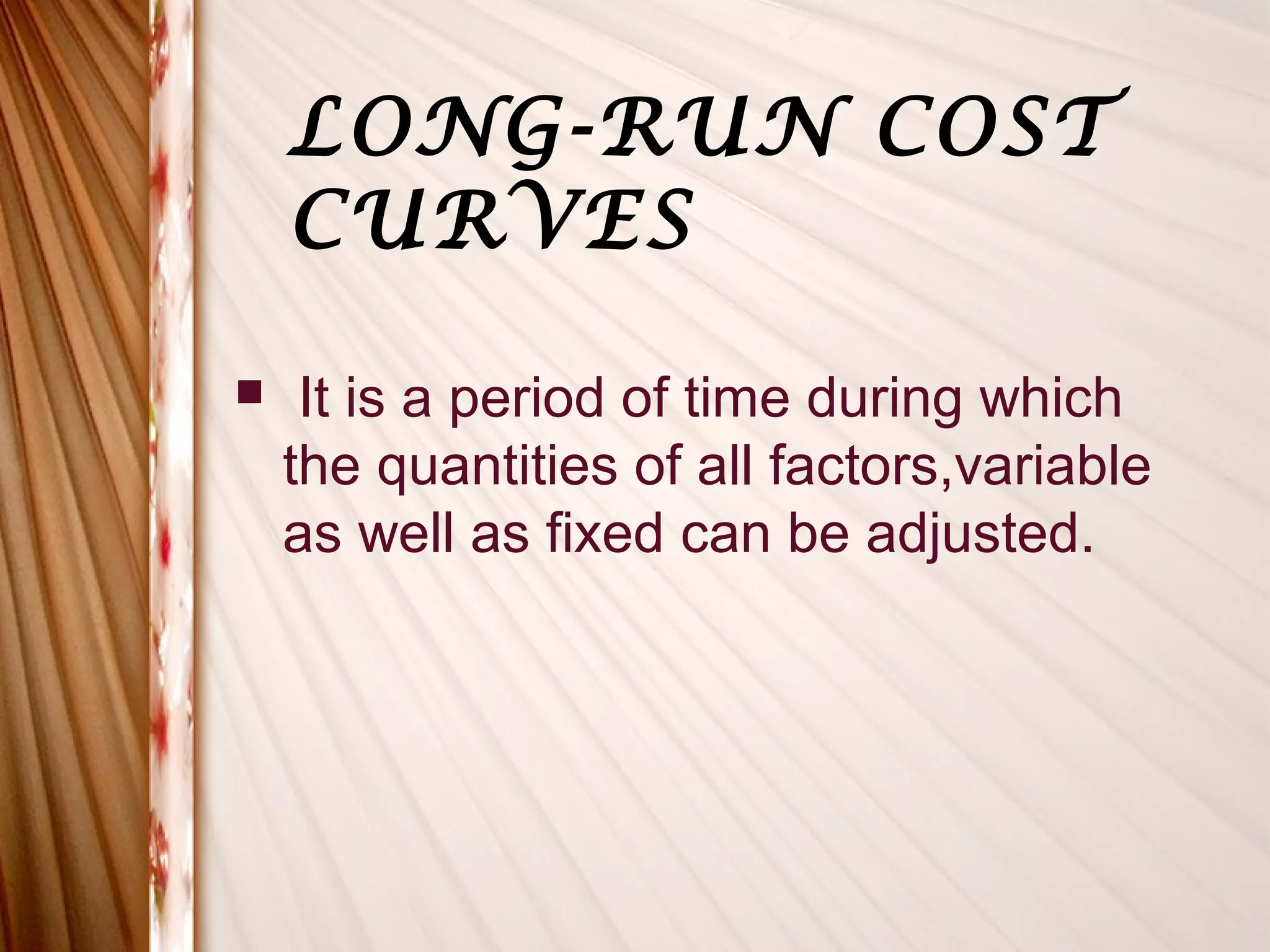 LONG-RUN COST
    CURVES

    It is a period of time during which
    the quantities of all factors,variable
    as well as fixed can be adjusted.
 