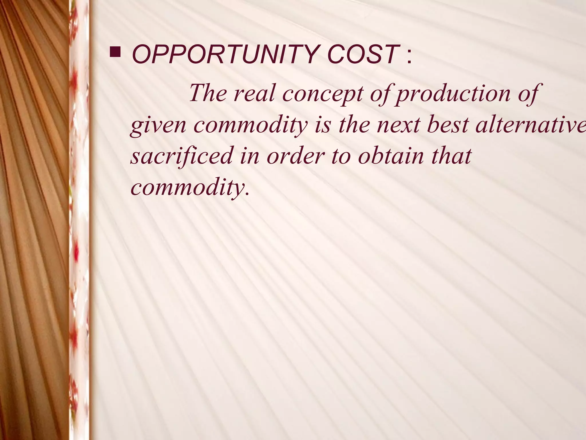    OPPORTUNITY COST :
          The real concept of production of
    given commodity is the next best alternative
    sacrificed in order to obtain that
    commodity.
 