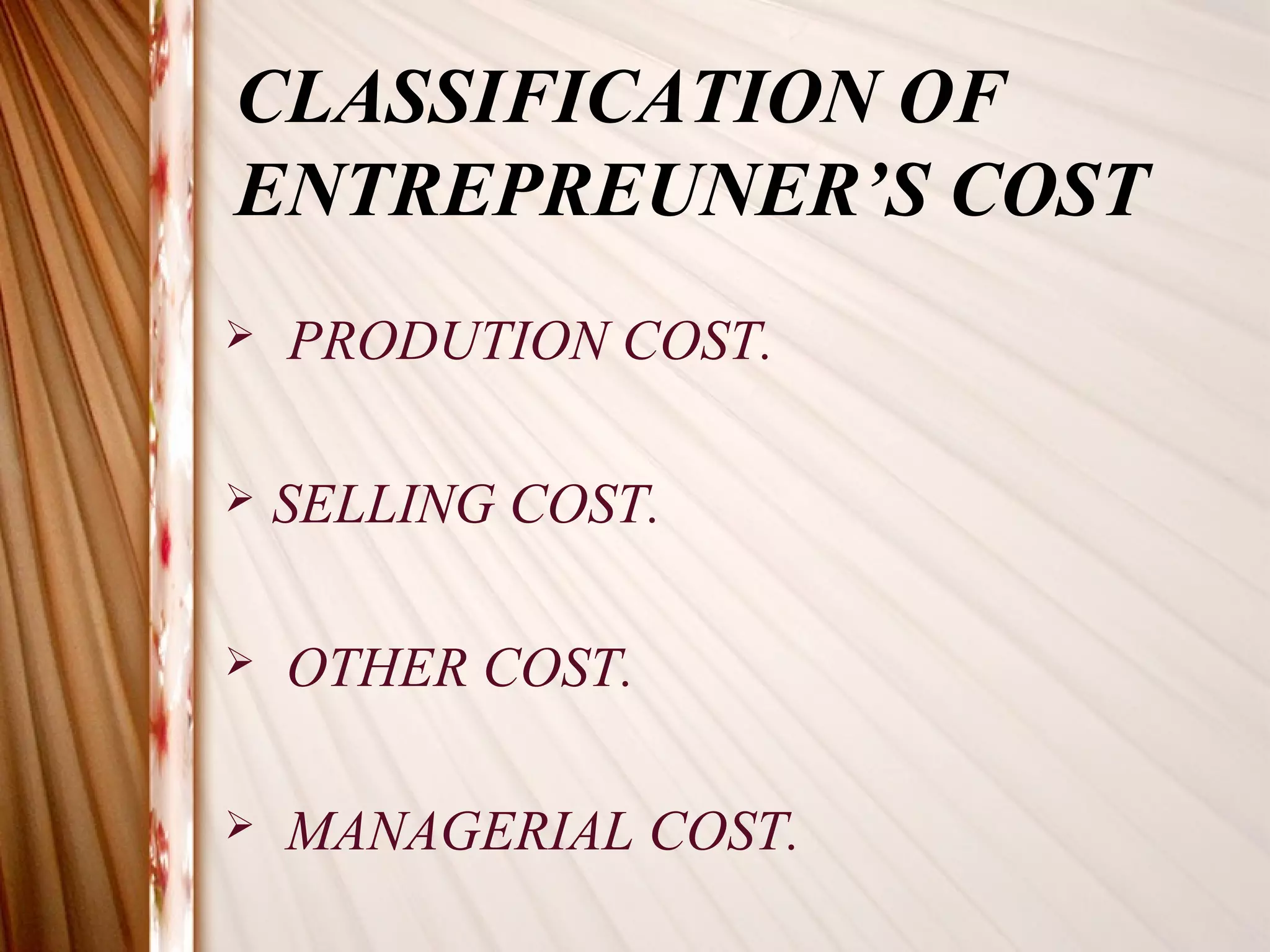 CLASSIFICATION OF
ENTREPREUNER’S COST
   PRODUTION COST.

   SELLING COST.

   OTHER COST.

   MANAGERIAL COST.
 