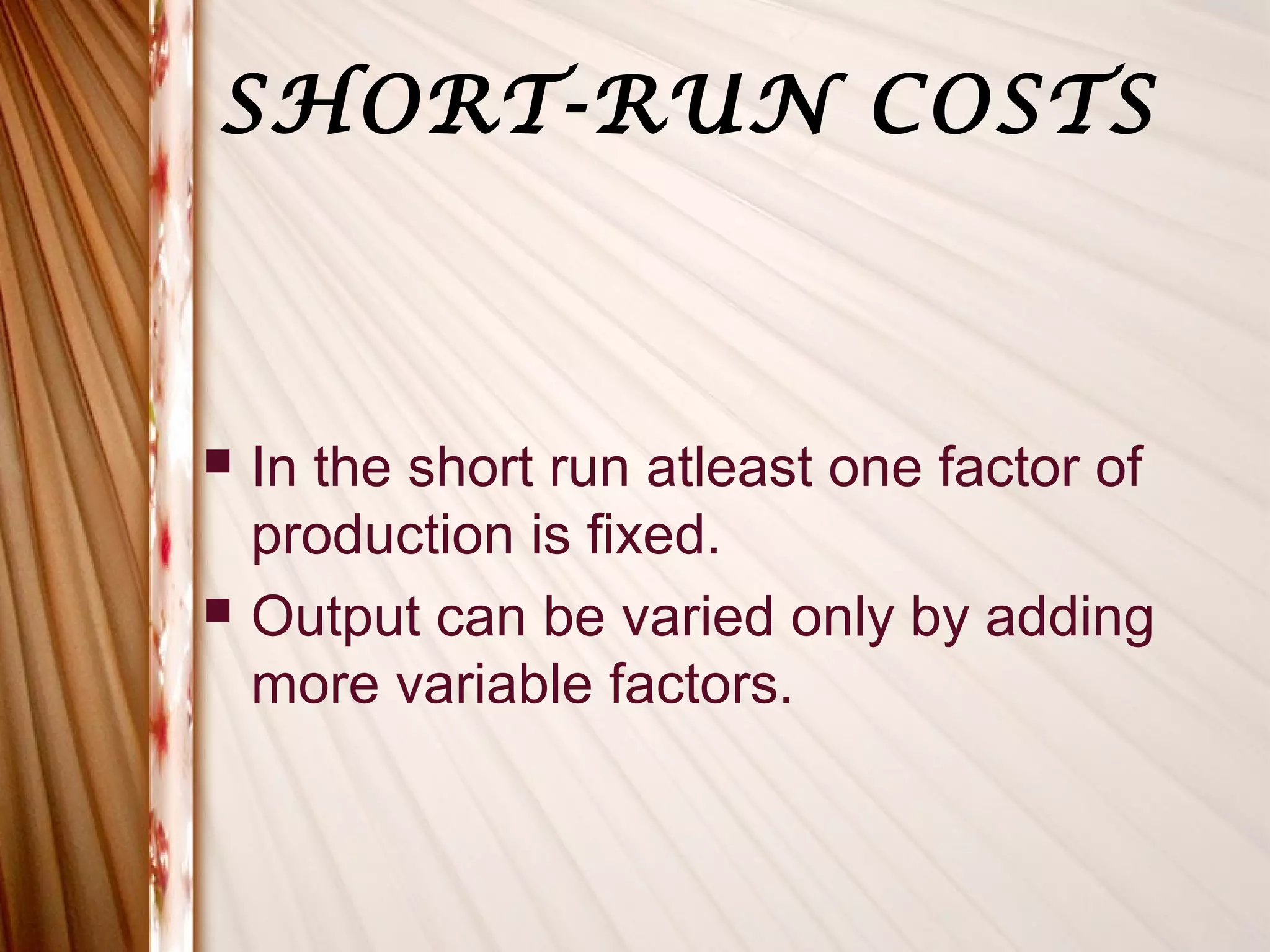 SHORT-RUN COSTS



   In the short run atleast one factor of
    production is fixed.
   Output can be varied only by adding
    more variable factors.
 