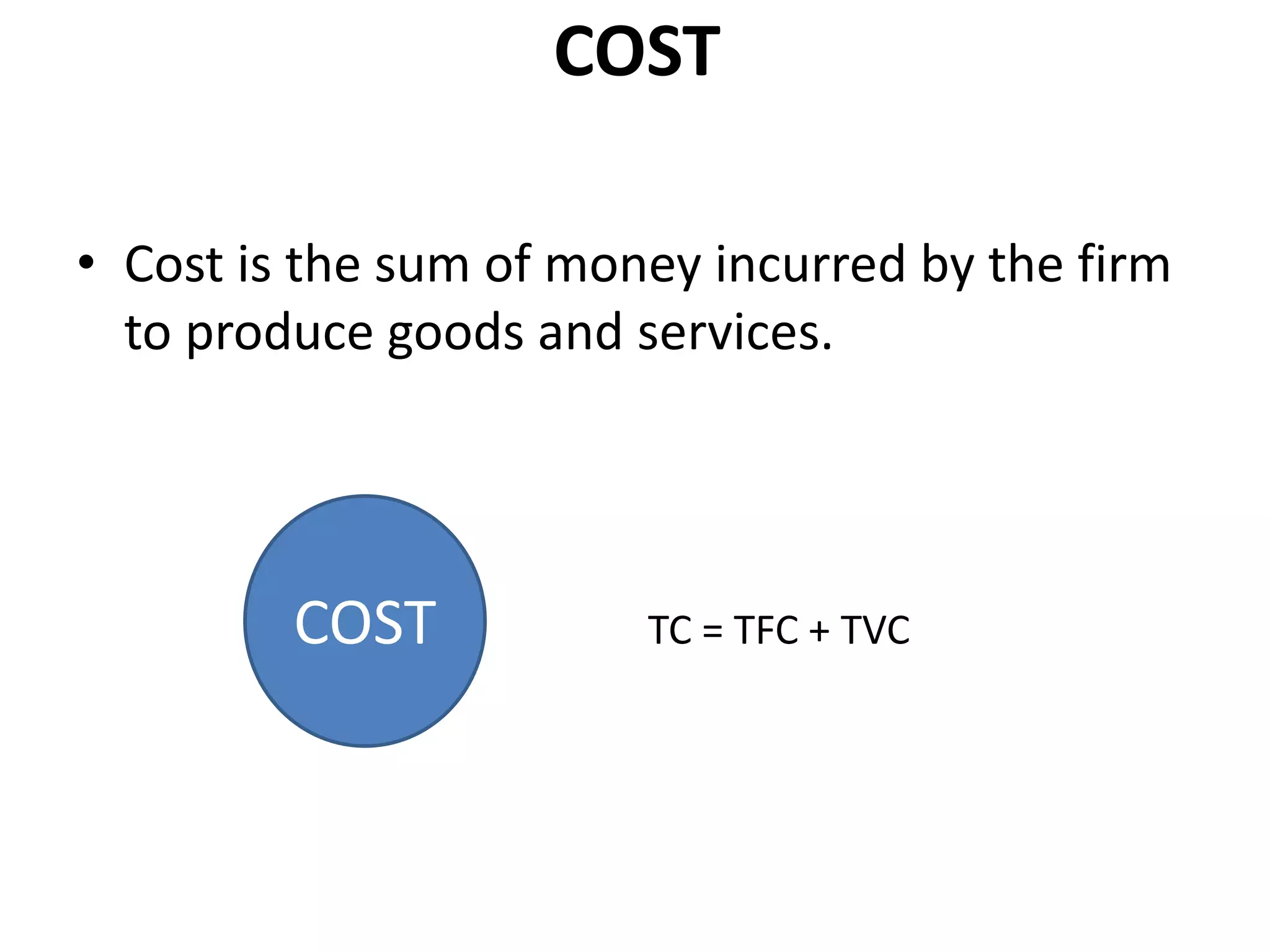 VARIABLE
COST
FIXED
COST
COST
• Cost is the sum of money incurred by the firm
to produce goods and services.
TC = TFC + TVC
COST