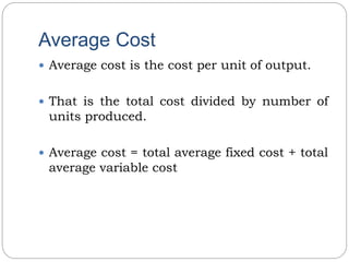 Average Cost
 Average cost is the cost per unit of output.
 That is the total cost divided by number of
units produced.
 Average cost = total average fixed cost + total
average variable cost
 