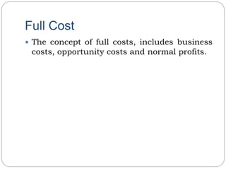 Full Cost
 The concept of full costs, includes business
costs, opportunity costs and normal profits.
 