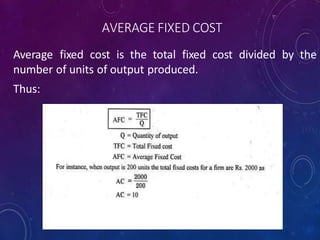 AVERAGE FIXED COST
Average fixed cost is the total fixed cost divided by the
number of units of output produced.
Thus:
 