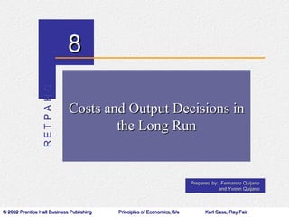 RET PA HC   8

                             Costs and Output Decisions in
                                     the Long Run


                                                                          Prepared by: Fernando Quijano
                                                                                      and Yvonn Quijano



© 2002 Prentice Hall Business Publishing   Principles of Economics, 6/e         Karl Case, Ray Fair
 