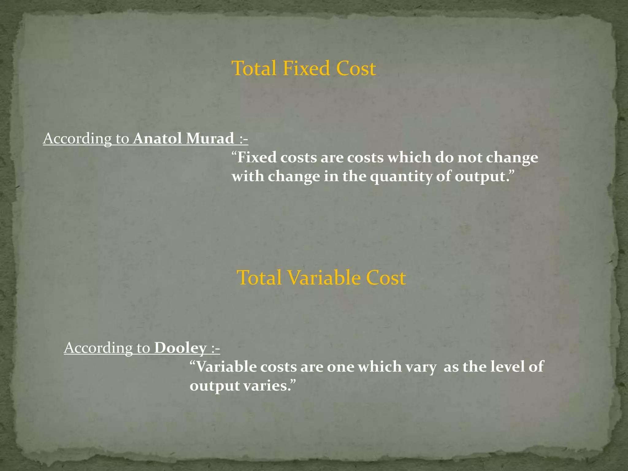 Total Fixed CostAccording to Anatol Murad :-			“Fixed costs are costs which do not change 				with change in the quantity of output.”Total Variable CostAccording to Dooley :-“Variable costs are one which vary  as the level of 			output varies.”