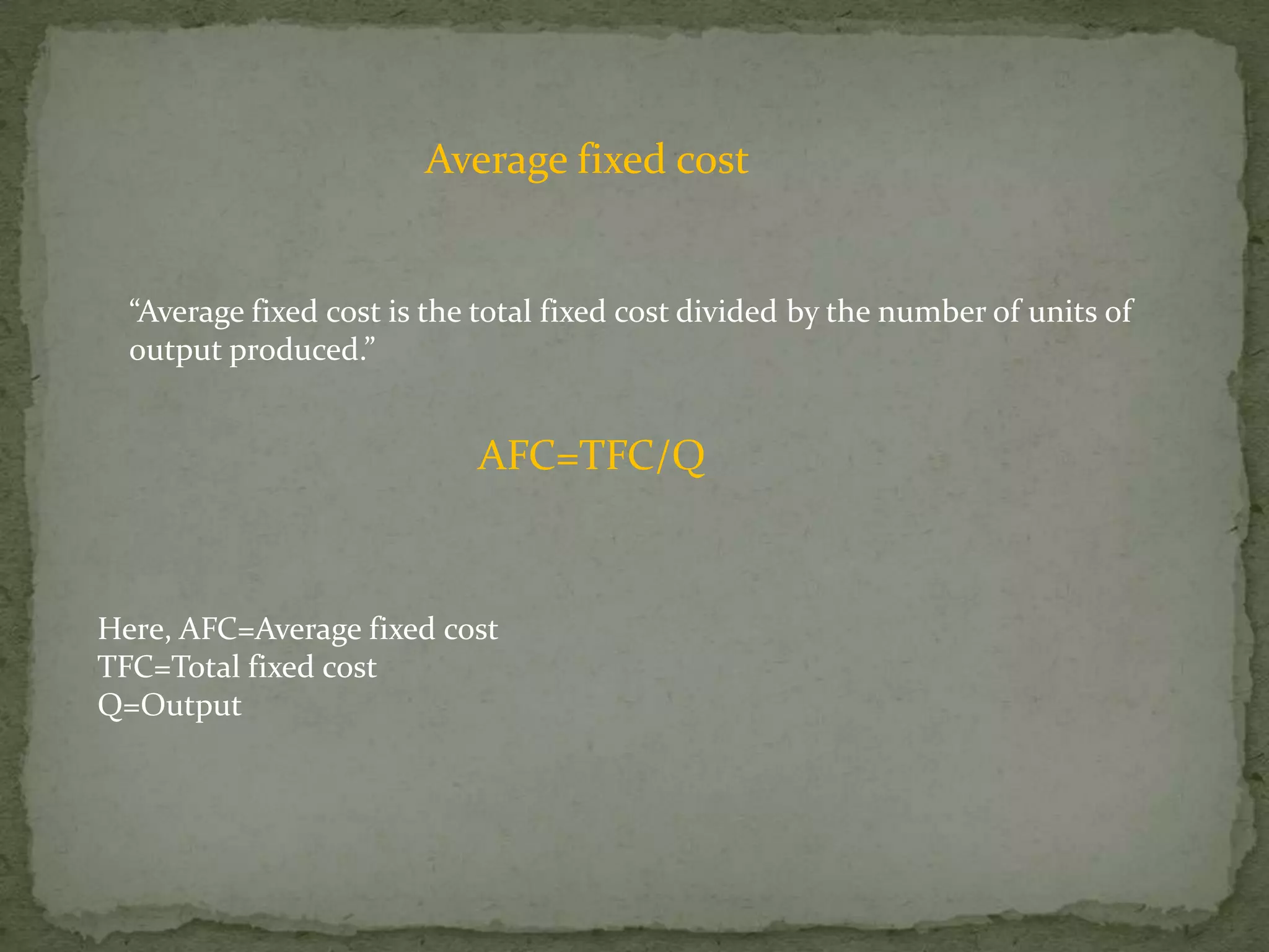 Average fixed cost“Average fixed cost is the total fixed cost divided by the number of units of output produced.”AFC=TFC/QHere, AFC=Average fixed costTFC=Total fixed costQ=Output