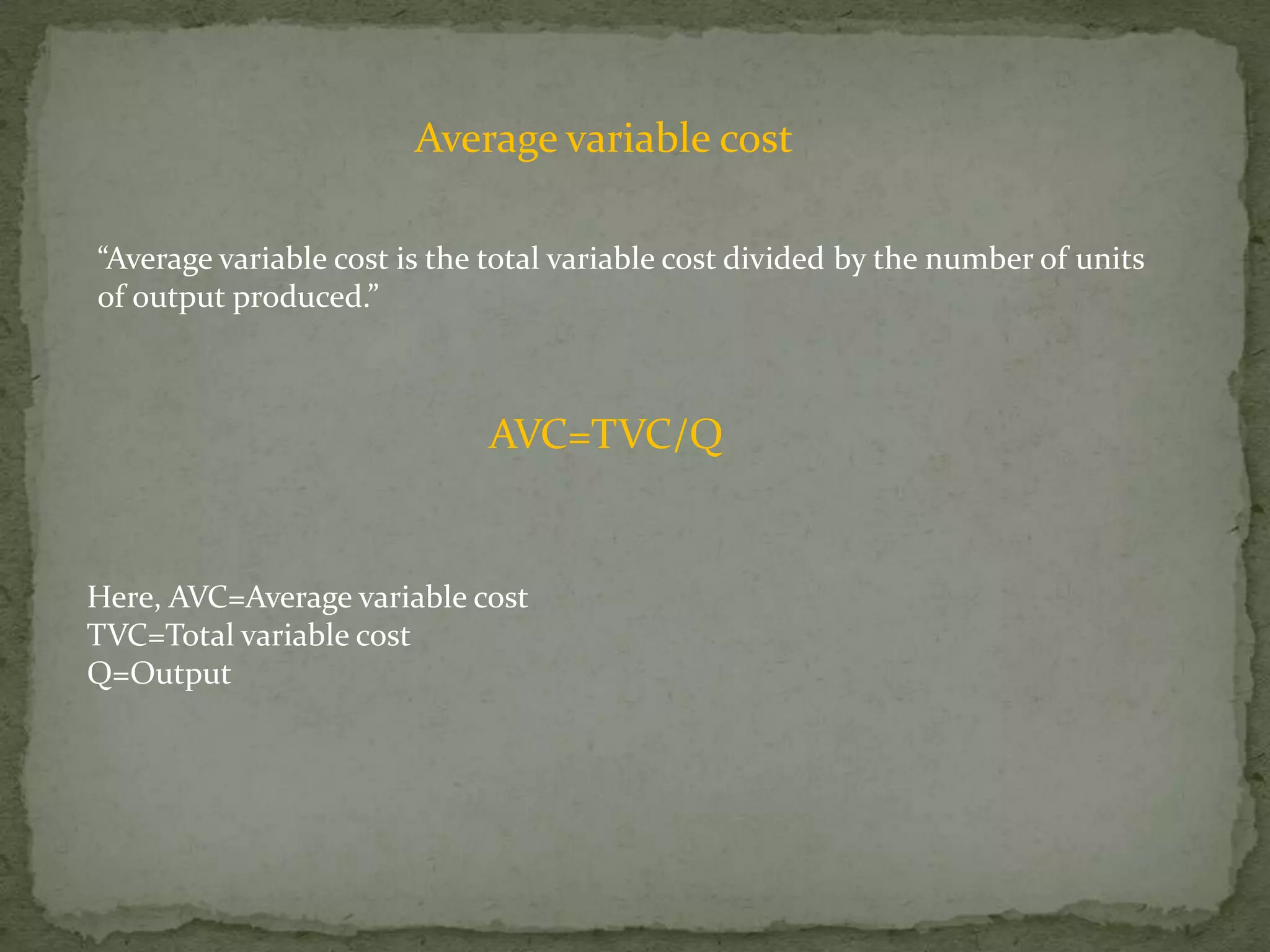 Average variable cost“Average variable cost is the total variable cost divided by the number of units of output produced.”AVC=TVC/QHere, AVC=Average variable costTVC=Total variable costQ=Output