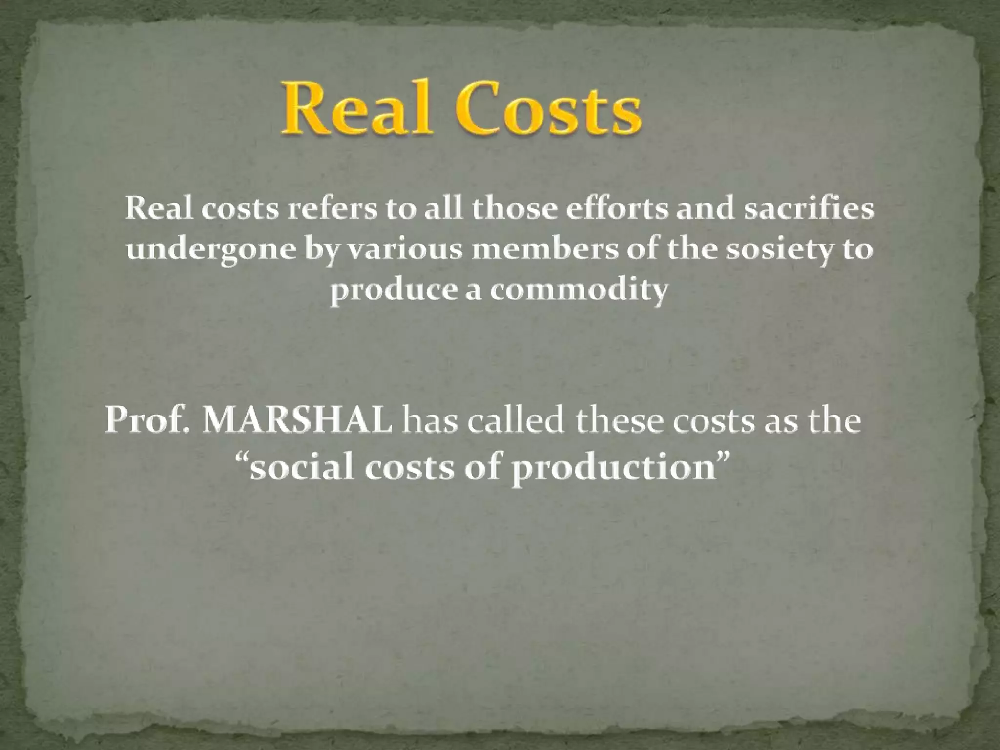 Real CostsReal costs refers to all those efforts and sacrifies undergone by various members of the sosiety to produce a commodityProf. MARSHAL has called these costs as the “social costs of production”