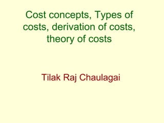 Cost concepts, Types of
costs, derivation of costs,
theory of costs
Tilak Raj Chaulagai
 