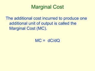 Marginal Cost
The additional cost incurred to produce one
additional unit of output is called the
Marginal Cost (MC).
MC = dC/dQ
 