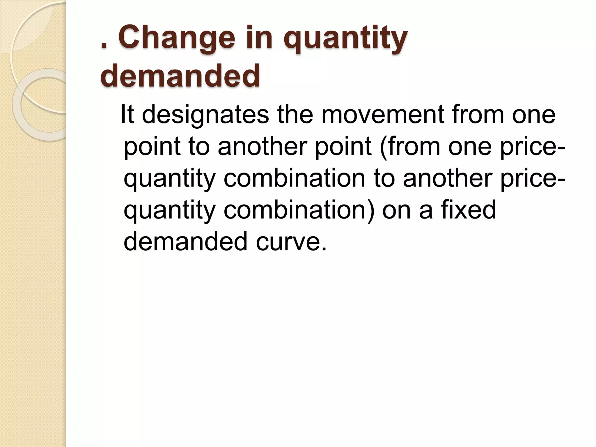 . Change in quantity
demanded
It designates the movement from one
point to another point (from one price-
quantity combination to another price-
quantity combination) on a fixed
demanded curve.
 