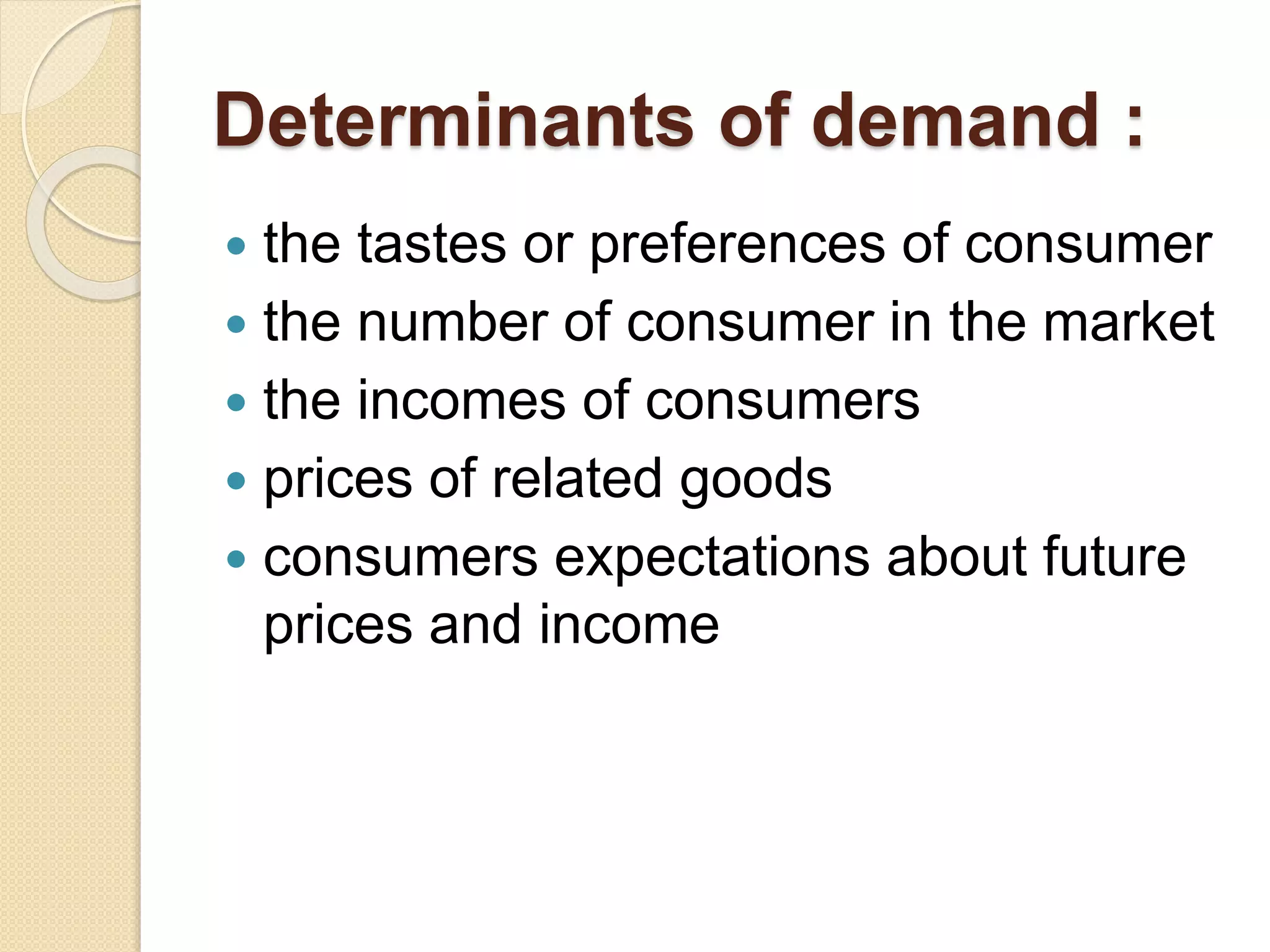 Determinants of demand :
 the tastes or preferences of consumer
 the number of consumer in the market
 the incomes of consumers
 prices of related goods
 consumers expectations about future
prices and income
 