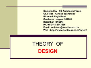 THEORY OF
DESIGN
Compiled by : FD Architects Forum
Gr. Floor , Ashoka apartment
Bhawani Singh Road
C-scheme , Jaipur -302001
Rajasthan ( INDIA)
Ph. 91-0141-2743536
Email: architect@frontdesk.co.in
Web : http://www.frontdesk.co.in/forum/
 