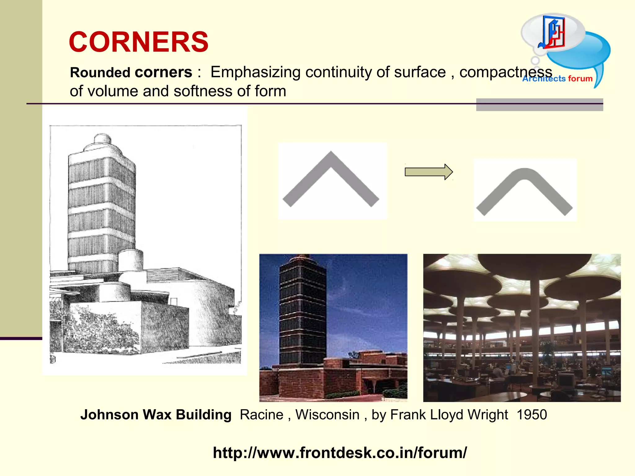 http://www.frontdesk.co.in/forum/
CORNERS
Johnson Wax Building  Racine , Wisconsin , by Frank Lloyd Wright  1950
Rounded corners :  Emphasizing continuity of surface , compactness 
of volume and softness of form 
 