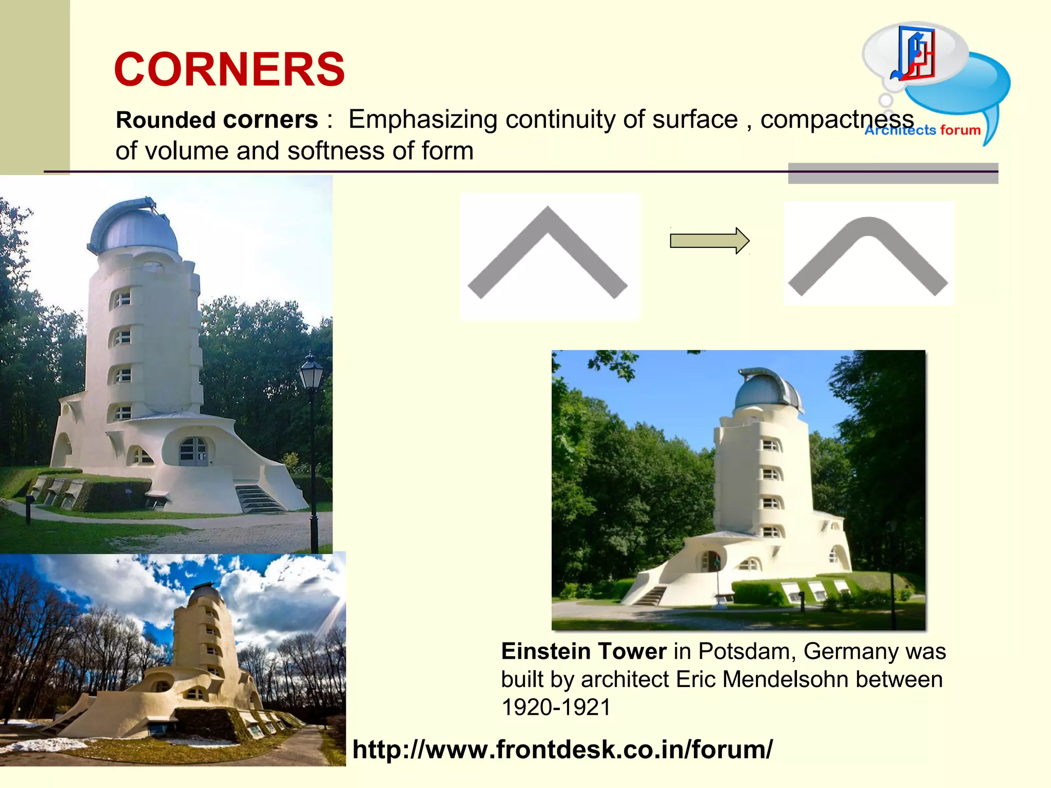 http://www.frontdesk.co.in/forum/
CORNERS
Einstein Tower in Potsdam, Germany was 
built by architect Eric Mendelsohn between 
1920-1921
Rounded corners :  Emphasizing continuity of surface , compactness 
of volume and softness of form 
 