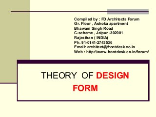 Compiled by : FD Architects Forum 
Gr. Floor , Ashoka apartment 
Bhawani Singh Road 
C-scheme , Jaipur -302001 
Rajasthan ( INDIA) 
Ph. 91-0141-2743536 
Email: architect@frontdesk.co.in 
Web : http://www.frontdesk.co.in/forum/ 
THEORY OF DESIGN 
FORM 
 