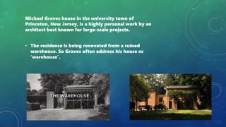 Michael Graves house in the university town of
Princeton, New Jersey, is a highly personal work by an
architect best known for large-scale projects.
• The residence is being renovated from a ruined
warehouse. So Graves often address his house as
‘warehouse’.
 