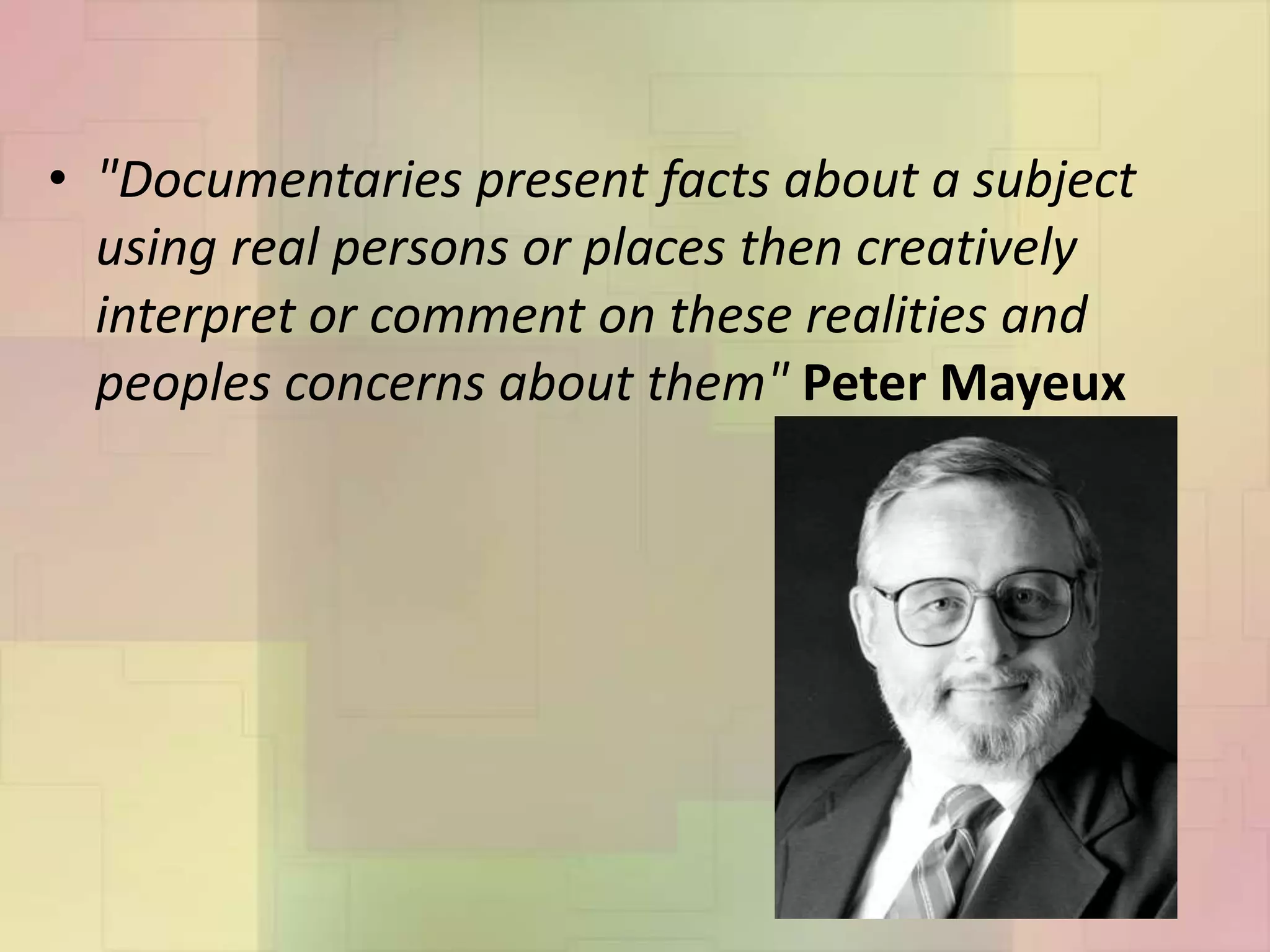 • "Documentaries present facts about a subject
using real persons or places then creatively
interpret or comment on these realities and
peoples concerns about them" Peter Mayeux
 