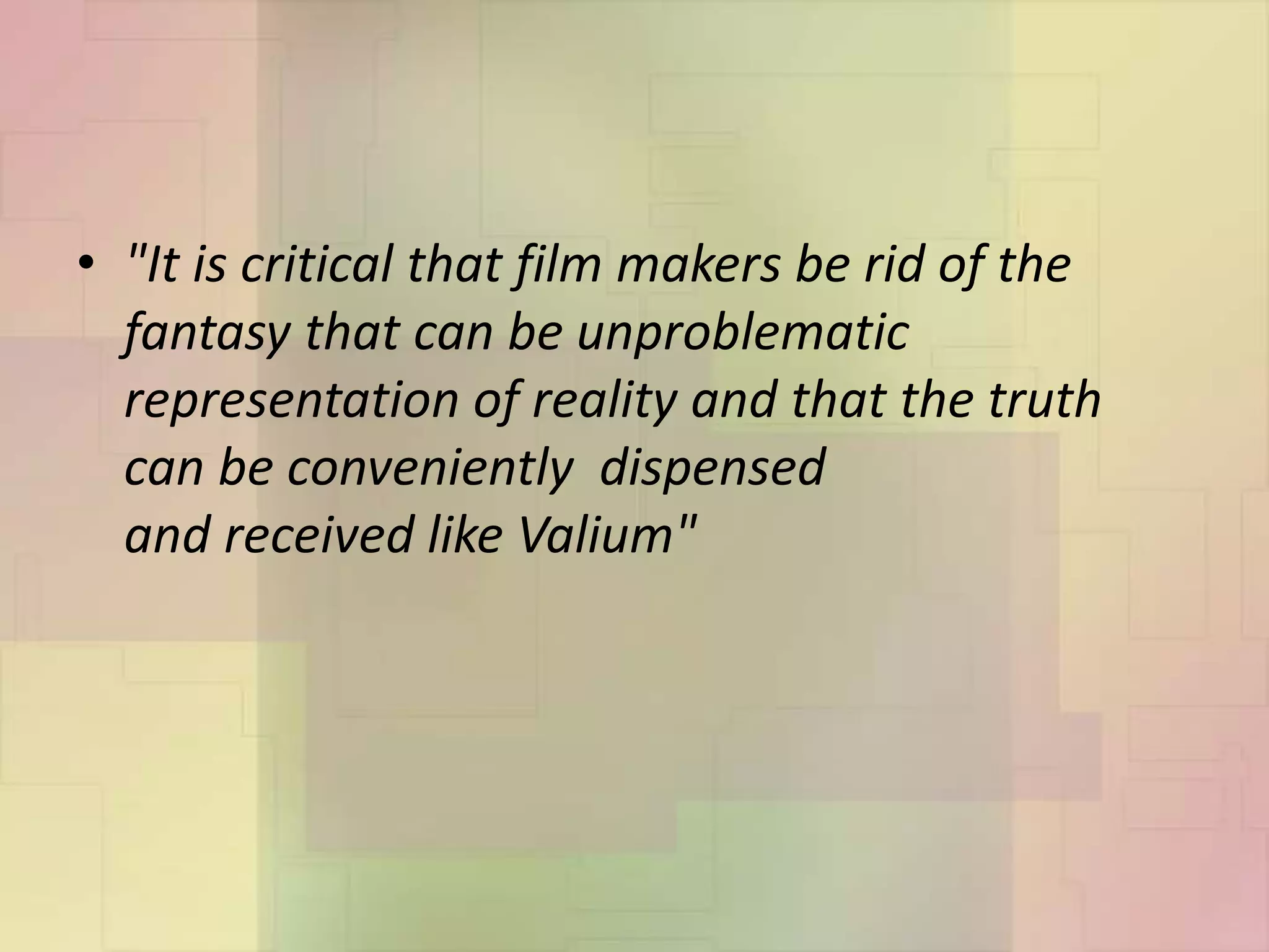 • "It is critical that film makers be rid of the
fantasy that can be unproblematic
representation of reality and that the truth
can be conveniently dispensed
and received like Valium"
 