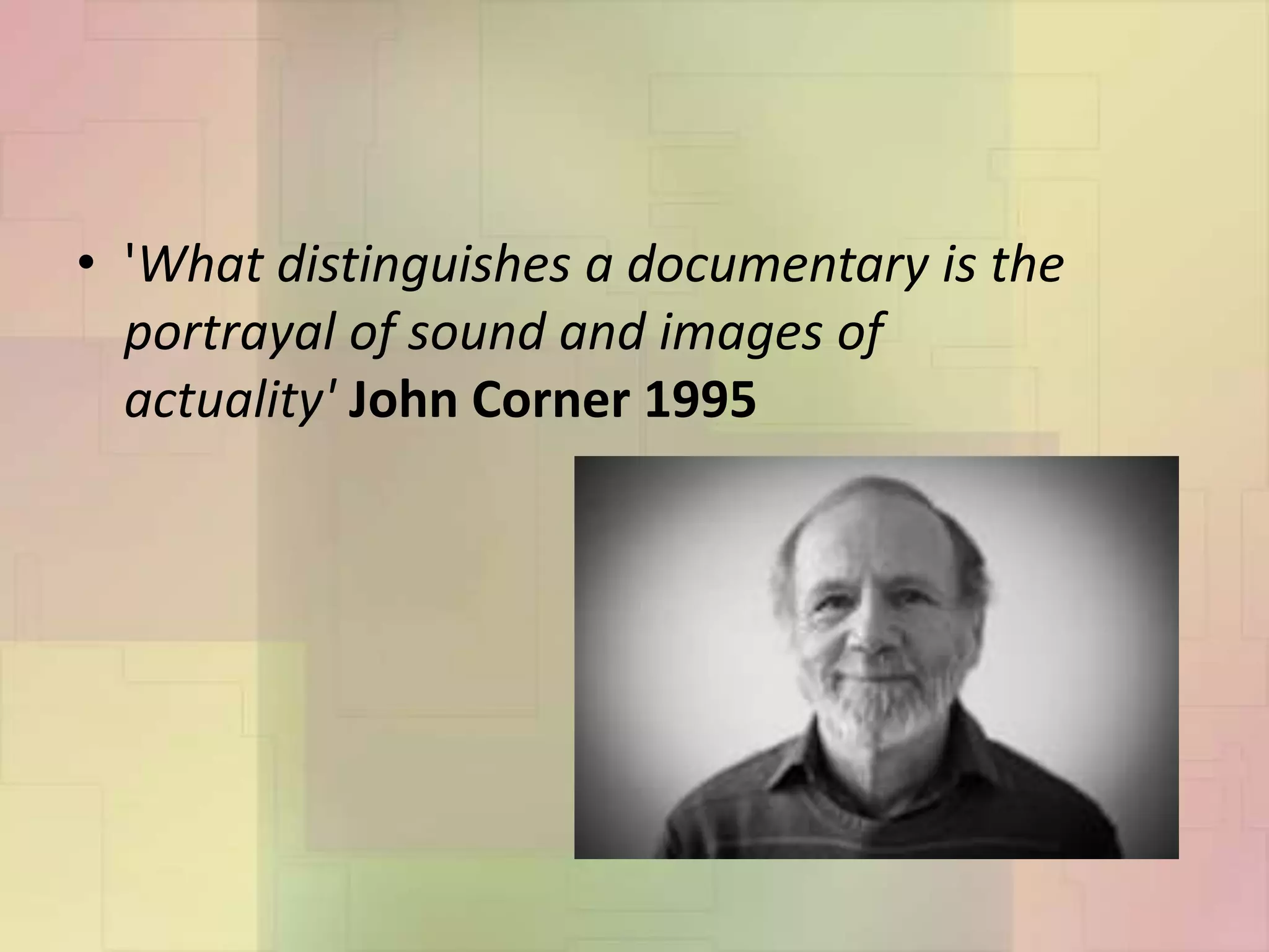 • 'What distinguishes a documentary is the
portrayal of sound and images of
actuality' John Corner 1995
 