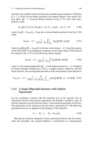 whereξ; ωare variables in the transform space and the integral domain is a 2D plane
ξ Á x ¼ ω. In the inverse Radon transform, the integral domain is the surface of a
unit sphere ξj j ¼ 1. Using the Radon transform to Eq. (7.79), after some mani-
pulation, yields
KJMðξÞð@2
@xk@xk= Þ GMRðξ; ω À ξ Á x0
Þ þ δJRδðω À ξ Á x0
Þ ¼ 0 (7.90)
where KJMðξÞ ¼ EiJMnξiξn . Using the inversion Radon transform from Eq. (7.90)
yields
GMRðx À x0
Þ ¼
1
8π2 x À x0j j
ð ð
ξj j¼1
KÀ1
MRðξÞδðξ Á tÞdaðξÞ (7.91)
where KJMðξÞKÀ1
MRðξÞ ¼ δJR and t is the unit vector along x À x0
. Using the property
of the Dirac delta, in an orthogonal coordinate system t-m-n, Deeg (1980) reduced
the integral in Eq. (7.91) to the following contour integral:
GMRðx À x0
Þ ¼
1
8π2 x À x0j j
Z
C
KÀ1
MRðξÞδðξ Á tÞdaðξÞ (7.92)
where C is the contour produced by ξj j ¼ 1 in m-n plane normal to x À x0
. Compared
to Fourier transform method, Eq. (7.92) is a simpler effective method to seek the
Green function. The second partial derivatives of the electroelastic Green function is
GMR;klðx À x0
Þ ¼
1
8π2 x À x0j j
@2
@xn@xn
Z
ξj j¼1
ξkξlKÀ1
MRðξÞδ ξ Á ðx À x0
Þ½ ŠdaðξÞ (7.93)
7.3.4 A Single Ellipsoidal Inclusion with Uniform
Eigenstrains
Let the coordinates coincide with the principle axes of the material. For an
ellipsoidal inclusion with uniform eigenstrains, the Eshelby’s method is used. At
ﬁrst the inclusion is cut off from the matrix, so the inclusion and matrix are all free.
The eigenstrains of the inclusion in the free state is denoted by ZÃ
. The following
generalized stresses are applied on the boundary of the inclusion:
TJ ¼ ÀΣÃ
iJ Á ni; ΣÃ
iJ ¼ EiJMlZÃ
Ml (7.94)
Then put the inclusion subjected to above generalized stresses into the matrix.
After this procedure, the original problem is transformed to a homogeneous
7.3 Ellipsoidal Inclusion and Inhomogeneity 359
 